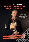 Non per coraggio ma per amore. La mia storia sotto le bombe con 400 animali da salvare libro