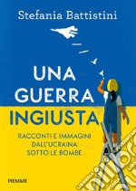 Una guerra ingiusta. Racconti e immagini dall'Ucraina sotto le bombe libro