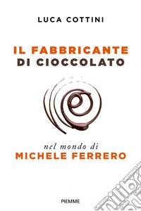 Il fabbricante di cioccolato. Nel mondo di Michele Ferrero