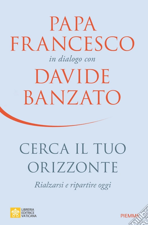 Cerca il tuo orizzonte. Rialzarsi e ripartire oggi. Papa Francesco in dialogo con Davide Banzato