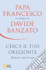 Cerca il tuo orizzonte. Rialzarsi e ripartire oggi. Papa Francesco in dialogo con Davide Banzato libro