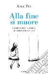 Alla fine si muore. Comprendere la morte, accompagnare la vita libro