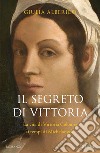 Il segreto di Vittoria. La vita di Vittoria Colonna ai tempi di Michelangelo libro di Alberico Giulia