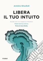 Libera il tuo intuito. Accedi alla tua saggezza interiore, fidati del tuo istinto, trova la tua strada libro