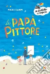 Il papà pittore. Ediz. a colori libro di Carpi Pinin