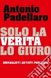 Solo la verità lo giuro. Giornalisti Artisti Pagliacci libro di Padellaro Antonio