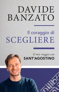 Il coraggio di scegliere. Il mio viaggio con sant'Agostino libro