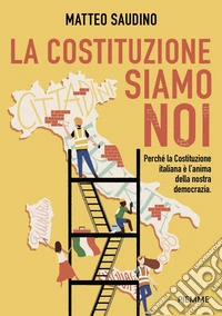 La Costituzione siamo noi. Perché la Costituzione italiana è l'anima della nostra democrazia libro
