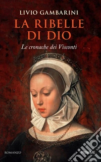 La ribelle di Dio. Le cronache dei Visconti libro