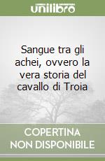 Sangue tra gli achei, ovvero la vera storia del cavallo di Troia libro