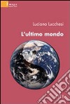 L'ultimo mondo libro di Lucchesi Luciano