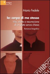 Io, corpo di me stesso. Vita, morte e resurrezione di un prete senza chiesa libro