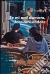 Se mi ami davvero, lasciami andare libro di Scardigli Luigi