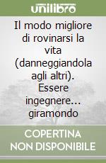 Il modo migliore di rovinarsi la vita (danneggiandola agli altri). Essere ingegnere... giramondo libro