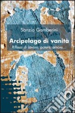 Arcipelago di vanità. Riflessi di lavoro, potere, amore libro