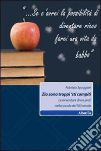 Zio sono troppi 'sti compiti. Le avventure di un prof. nella scuola del XXI secolo libro