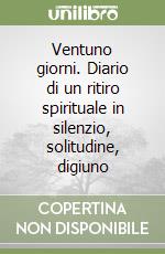 Ventuno giorni. Diario di un ritiro spirituale in silenzio, solitudine, digiuno