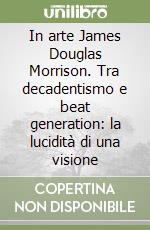 In arte James Douglas Morrison. Tra decadentismo e beat generation: la lucidità di una visione