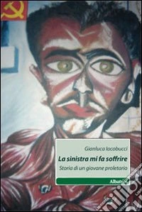 La Sinistra mi fa soffrire. Storia di un giovane proletario libro