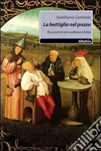 La bottiglia nel pozzo. Racconti di stra-ordinaria follia libro