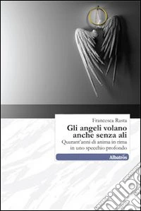 Gli angeli volano anche senza ali. Quarant'anni di anima in rima in uno specchio profondo libro