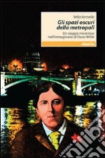 Gli Spazi oscuri della metropoli. Un viaggio misterioso nell'immaginario di Oscar Wilde libro