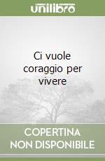 Ci vuole coraggio per vivere libro