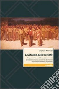 La riforma della società. Proposta di un modello societario in cui i lavoratori non sono considerati dipendenti ma risultano anch'essi proprietari libro