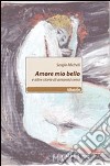 Amore mio bello e altre storie di amorosi sensi libro