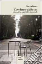 Ci vediamo da Rosati. L'incontro, aspetti di vita sociale libro