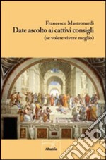 Date ascolto ai cattivi consigli (se volete vivere meglio) libro