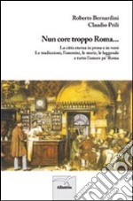 Nun core troppo Roma... La città eterna in prosa e in versi. Le tradizioni, l'ommini, le storie, le leggende e tutto l'amore pe' Roma libro