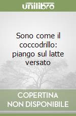 Sono come il coccodrillo: piango sul latte versato libro