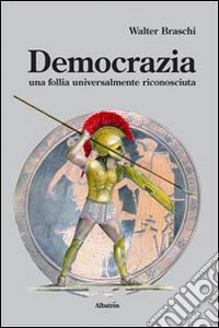 Democrazia. Una follia universalmente riconosciuta libro