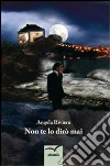 Non te lo dirò mai libro di Riviera Angela