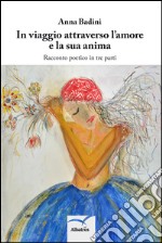 In viaggio attraverso l'amore e la sua anima. Racconto poetico in tre parti libro