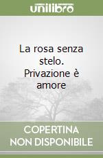 La rosa senza stelo. Privazione è amore libro