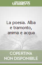 La poesia. Alba e tramonto, anima e acqua libro