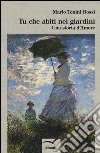 Tu che abiti nei giardini. Una storia d'amore libro