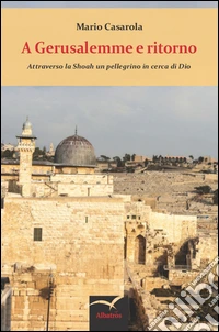 A Gerusalemme e ritorno. Attraverso la shoah un pellegrino in cerca di Dio libro