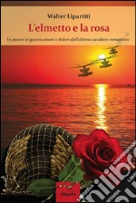 L'elmetto e la rosa. In pace e in guerra amori e dolori dell'ultimo cavaliere romantico libro