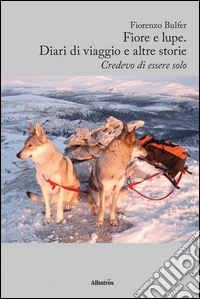 Fiore e lupe. Diari di viaggio e altre storie. Credevo di essere solo libro