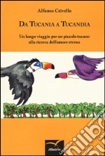 Da Tucania a Tucandia. Un lungo viaggio per un piccolo tucano alla ricerca dell'amore eterno. Ediz. illustrata libro