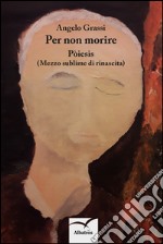 Per non morire. Pòiesis (Mezzo sublime di rinascita) libro