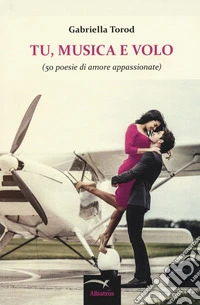 Tu, musica e volo (50 poesie di amore appassionate) libro