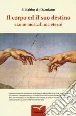 Il corpo ed il suo destino. Siamo mortali ma eterni libro