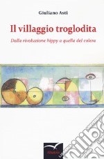 Il villaggio troglodita. Dalla rivoluzione hippy a quella del colera