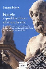 Facezie e qualche chiosa al vivere la vita. In tono scherzoso, ma anche serio, insieme alle curiosità ed alle sottigliezze del linguaggio che le esprime libro