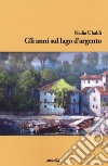 Gli anni sul lago d'argento libro di Ubaldi Nadia