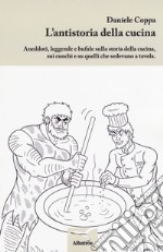 L'antistoria della cucina. Aneddoti, leggende e bufale sulla storia della cucina, sui cuochi e su quelli che sedevano a tavola libro